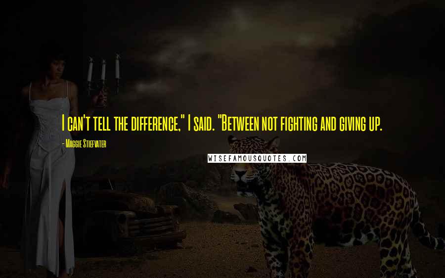 Maggie Stiefvater Quotes: I can't tell the difference," I said. "Between not fighting and giving up.