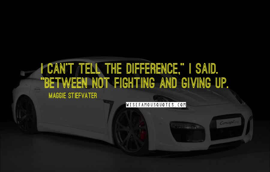 Maggie Stiefvater Quotes: I can't tell the difference," I said. "Between not fighting and giving up.