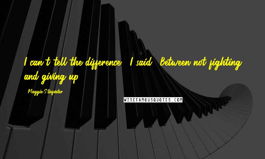 Maggie Stiefvater Quotes: I can't tell the difference," I said. "Between not fighting and giving up.