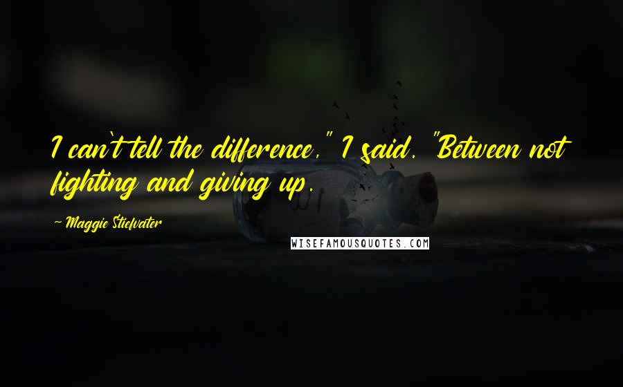 Maggie Stiefvater Quotes: I can't tell the difference," I said. "Between not fighting and giving up.