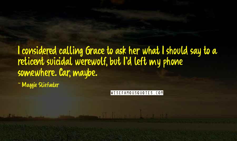 Maggie Stiefvater Quotes: I considered calling Grace to ask her what I should say to a reticent suicidal werewolf, but I'd left my phone somewhere. Car, maybe.