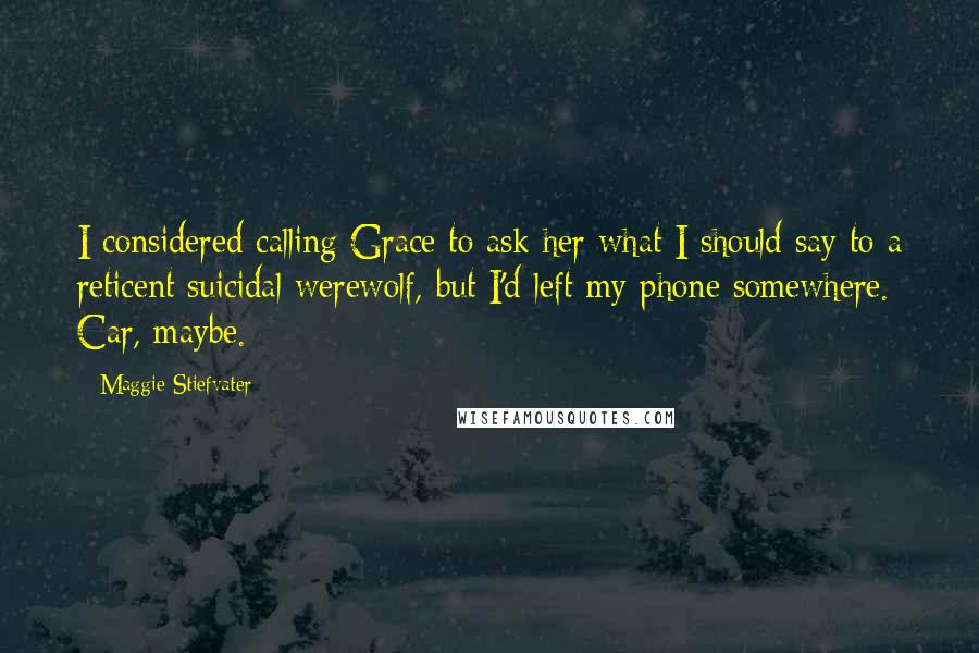 Maggie Stiefvater Quotes: I considered calling Grace to ask her what I should say to a reticent suicidal werewolf, but I'd left my phone somewhere. Car, maybe.