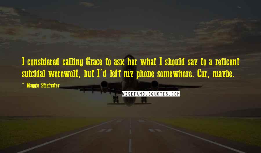Maggie Stiefvater Quotes: I considered calling Grace to ask her what I should say to a reticent suicidal werewolf, but I'd left my phone somewhere. Car, maybe.