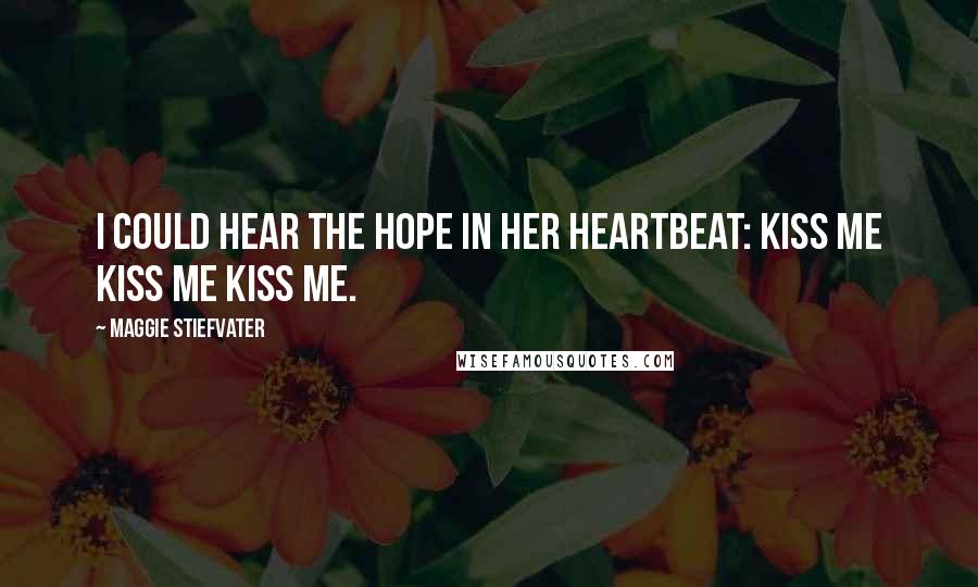 Maggie Stiefvater Quotes: I could hear the hope in her heartbeat: kiss me kiss me kiss me.