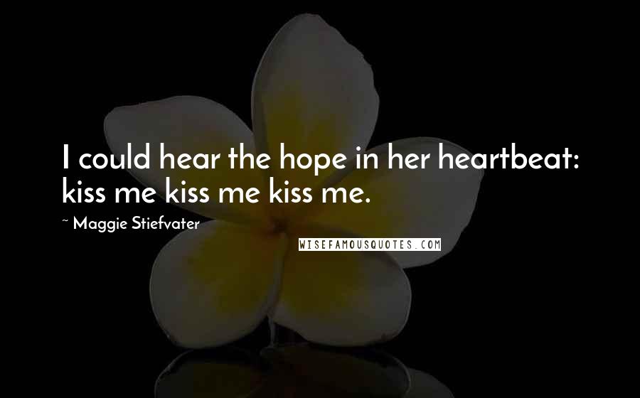 Maggie Stiefvater Quotes: I could hear the hope in her heartbeat: kiss me kiss me kiss me.