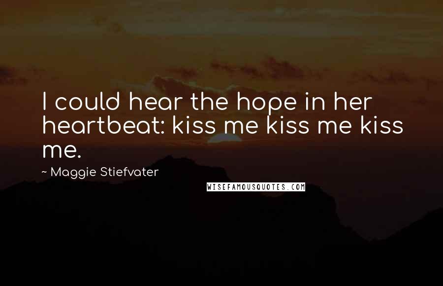 Maggie Stiefvater Quotes: I could hear the hope in her heartbeat: kiss me kiss me kiss me.