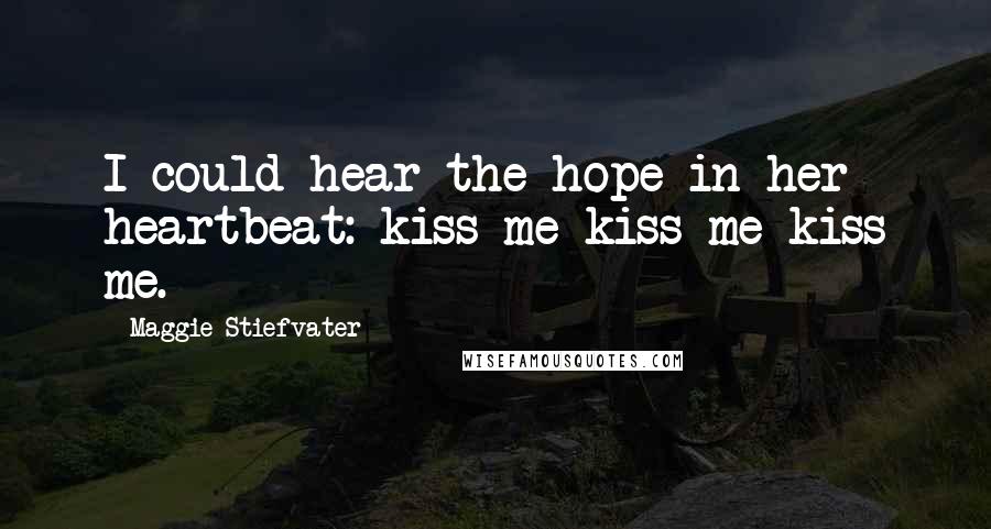 Maggie Stiefvater Quotes: I could hear the hope in her heartbeat: kiss me kiss me kiss me.