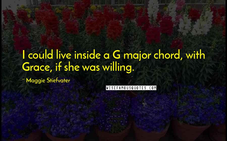Maggie Stiefvater Quotes: I could live inside a G major chord, with Grace, if she was willing.