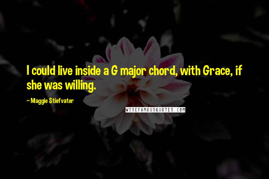 Maggie Stiefvater Quotes: I could live inside a G major chord, with Grace, if she was willing.