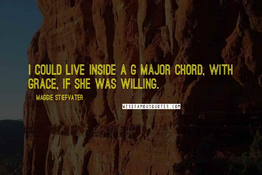 Maggie Stiefvater Quotes: I could live inside a G major chord, with Grace, if she was willing.