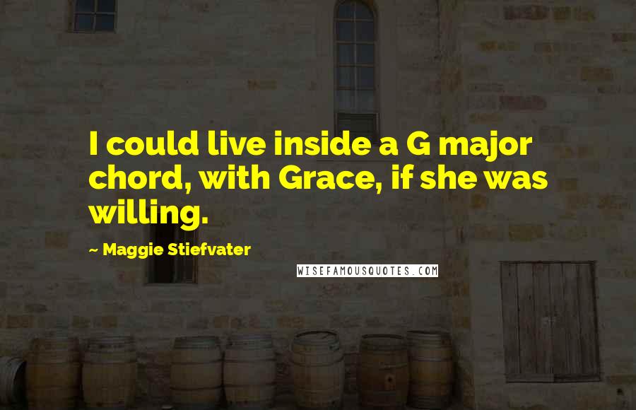 Maggie Stiefvater Quotes: I could live inside a G major chord, with Grace, if she was willing.