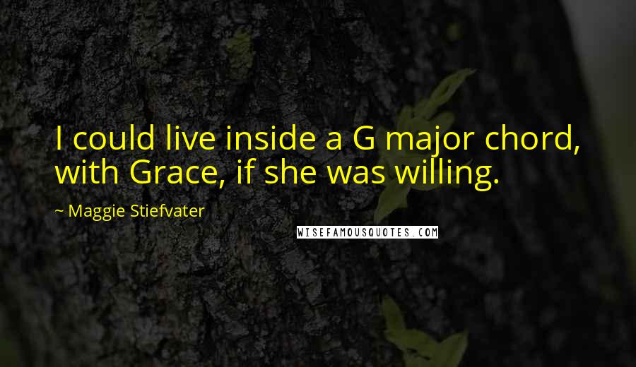 Maggie Stiefvater Quotes: I could live inside a G major chord, with Grace, if she was willing.