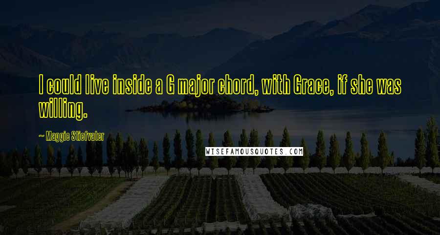 Maggie Stiefvater Quotes: I could live inside a G major chord, with Grace, if she was willing.
