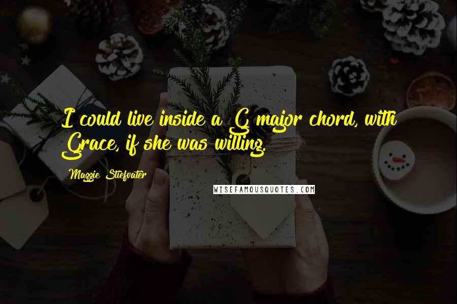 Maggie Stiefvater Quotes: I could live inside a G major chord, with Grace, if she was willing.