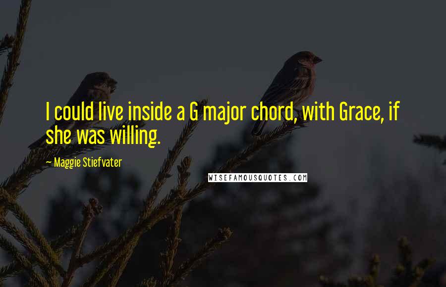 Maggie Stiefvater Quotes: I could live inside a G major chord, with Grace, if she was willing.