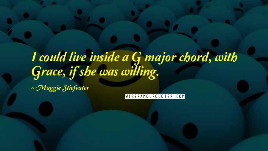 Maggie Stiefvater Quotes: I could live inside a G major chord, with Grace, if she was willing.