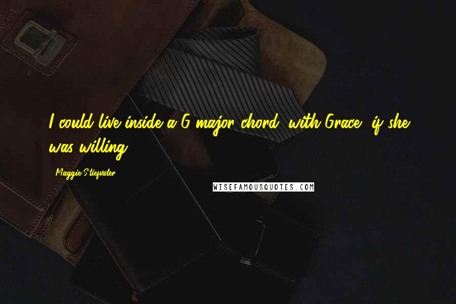 Maggie Stiefvater Quotes: I could live inside a G major chord, with Grace, if she was willing.