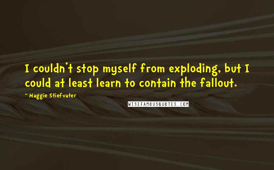 Maggie Stiefvater Quotes: I couldn't stop myself from exploding, but I could at least learn to contain the fallout.