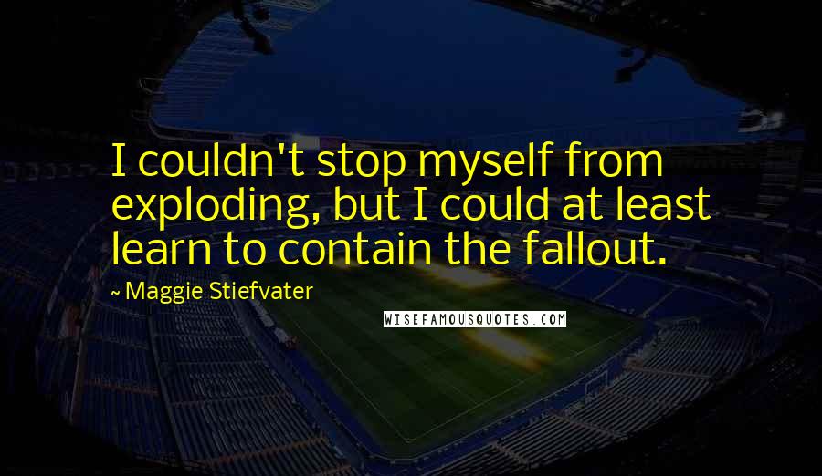 Maggie Stiefvater Quotes: I couldn't stop myself from exploding, but I could at least learn to contain the fallout.