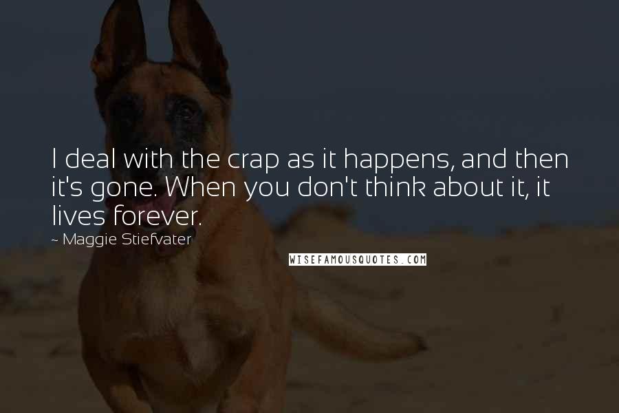 Maggie Stiefvater Quotes: I deal with the crap as it happens, and then it's gone. When you don't think about it, it lives forever.