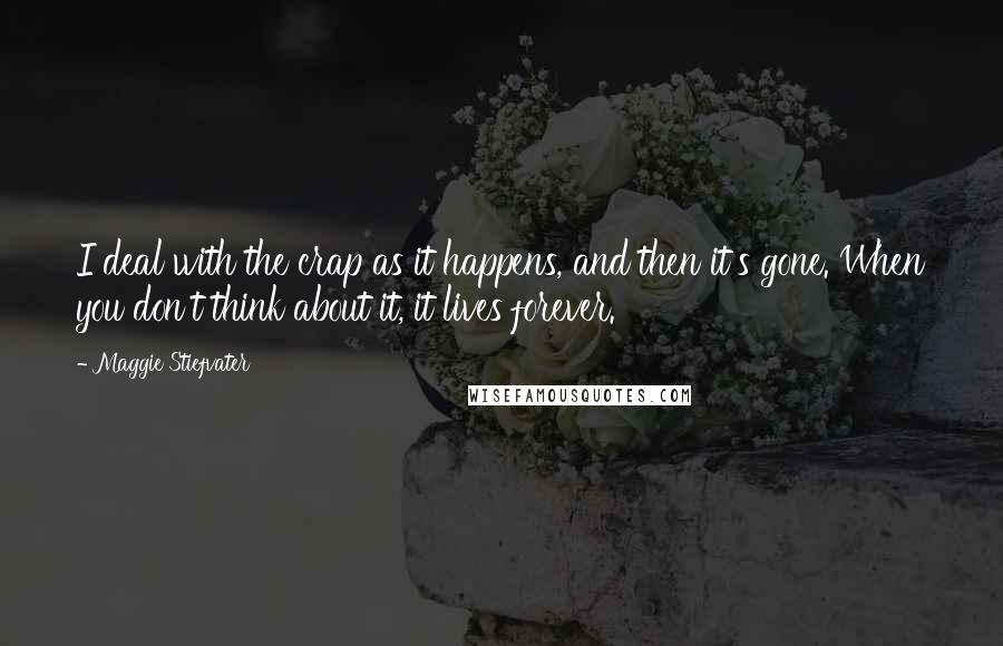 Maggie Stiefvater Quotes: I deal with the crap as it happens, and then it's gone. When you don't think about it, it lives forever.