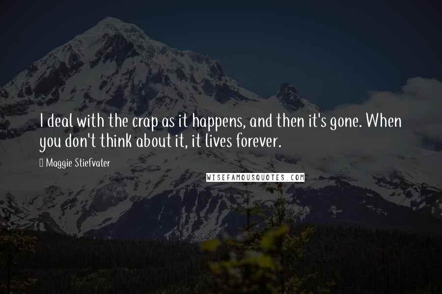 Maggie Stiefvater Quotes: I deal with the crap as it happens, and then it's gone. When you don't think about it, it lives forever.