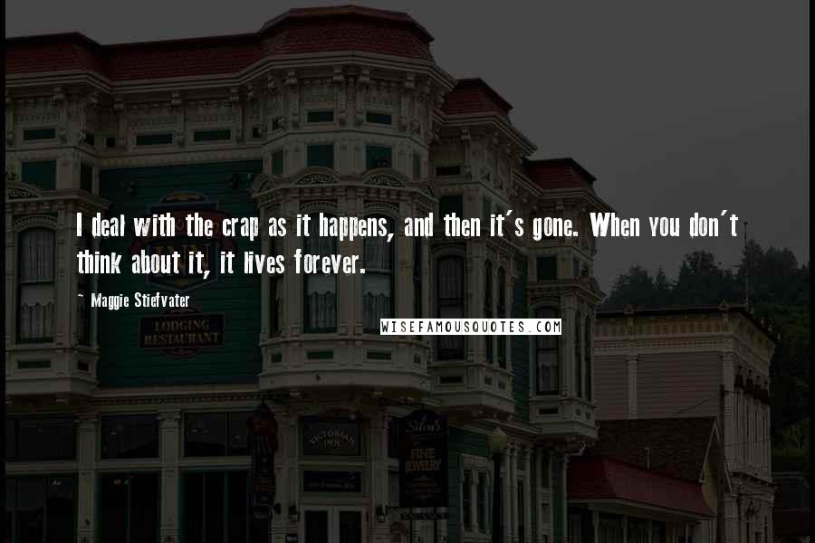Maggie Stiefvater Quotes: I deal with the crap as it happens, and then it's gone. When you don't think about it, it lives forever.