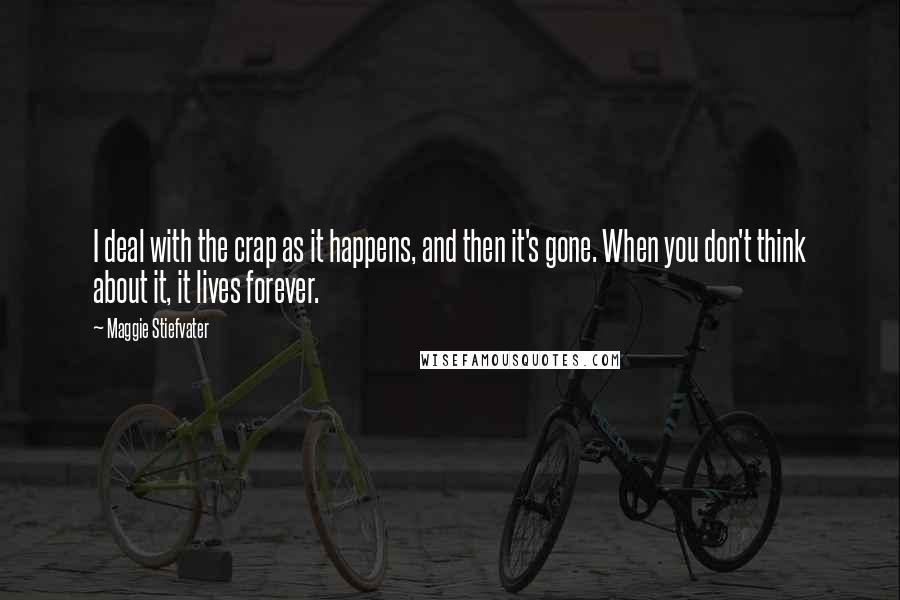 Maggie Stiefvater Quotes: I deal with the crap as it happens, and then it's gone. When you don't think about it, it lives forever.