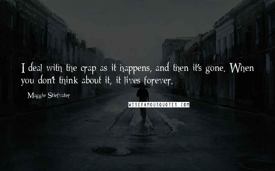 Maggie Stiefvater Quotes: I deal with the crap as it happens, and then it's gone. When you don't think about it, it lives forever.