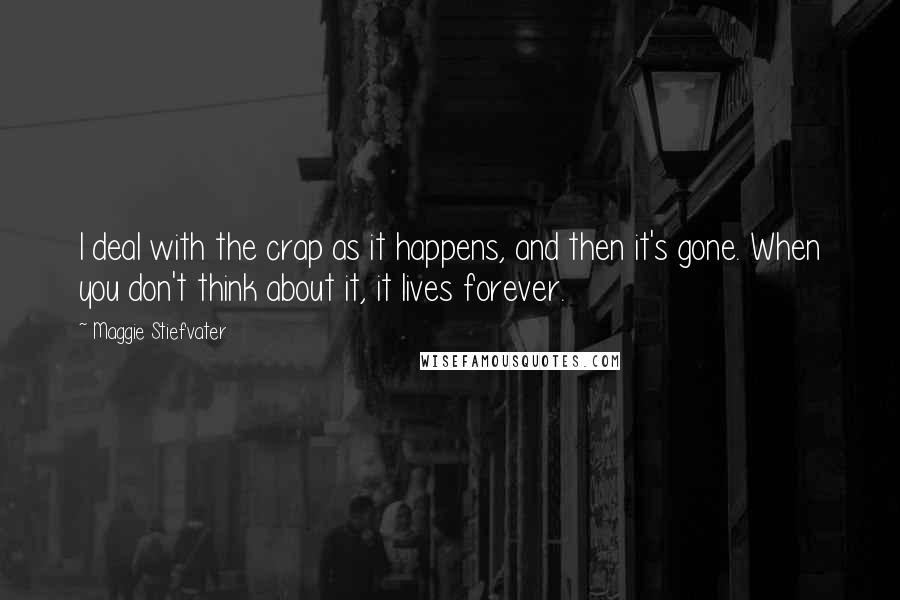 Maggie Stiefvater Quotes: I deal with the crap as it happens, and then it's gone. When you don't think about it, it lives forever.