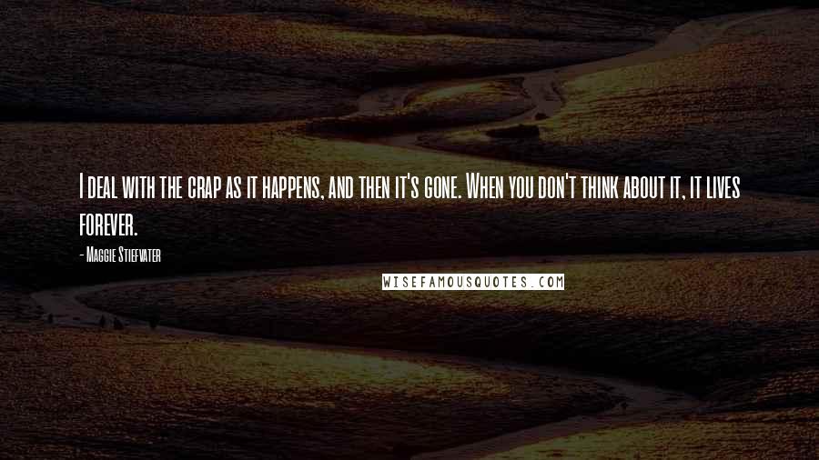 Maggie Stiefvater Quotes: I deal with the crap as it happens, and then it's gone. When you don't think about it, it lives forever.
