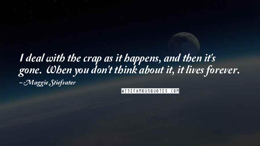 Maggie Stiefvater Quotes: I deal with the crap as it happens, and then it's gone. When you don't think about it, it lives forever.