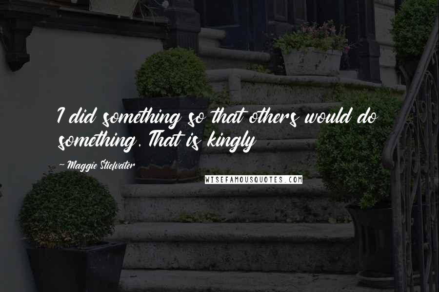 Maggie Stiefvater Quotes: I did something so that others would do something. That is kingly