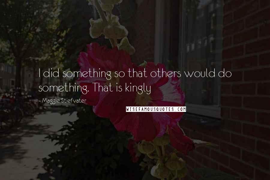 Maggie Stiefvater Quotes: I did something so that others would do something. That is kingly