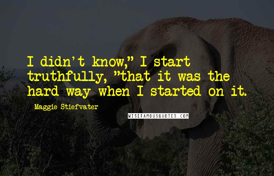 Maggie Stiefvater Quotes: I didn't know," I start truthfully, "that it was the hard way when I started on it.