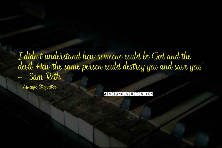 Maggie Stiefvater Quotes: I didn't understand how someone could be God and the devil. How the same person could destroy you and save you." - Sam Roth