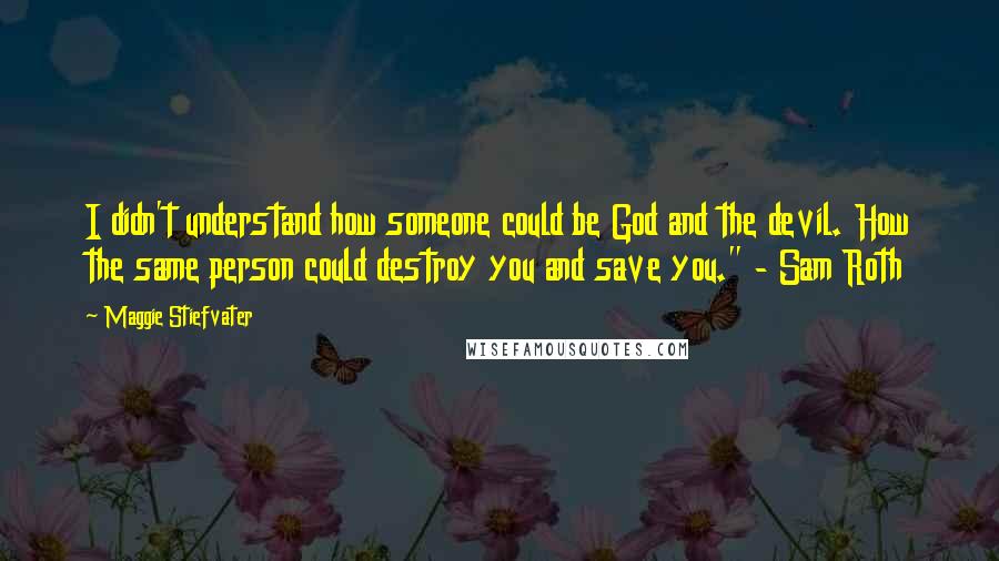 Maggie Stiefvater Quotes: I didn't understand how someone could be God and the devil. How the same person could destroy you and save you." - Sam Roth