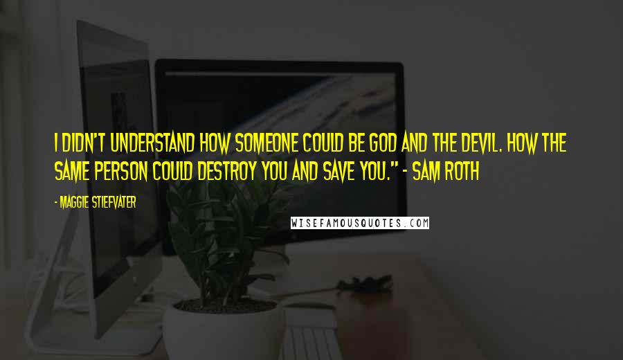 Maggie Stiefvater Quotes: I didn't understand how someone could be God and the devil. How the same person could destroy you and save you." - Sam Roth