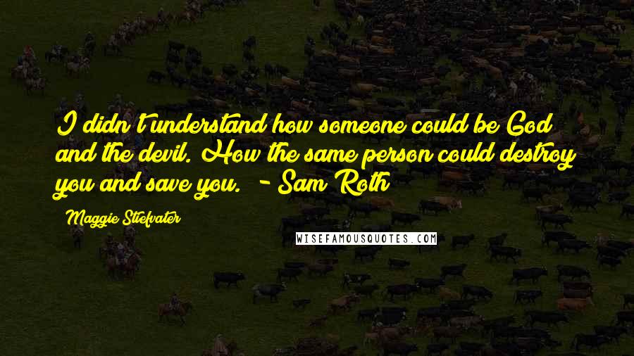 Maggie Stiefvater Quotes: I didn't understand how someone could be God and the devil. How the same person could destroy you and save you." - Sam Roth