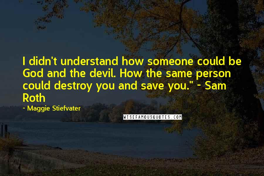 Maggie Stiefvater Quotes: I didn't understand how someone could be God and the devil. How the same person could destroy you and save you." - Sam Roth