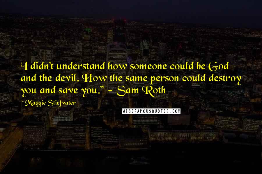 Maggie Stiefvater Quotes: I didn't understand how someone could be God and the devil. How the same person could destroy you and save you." - Sam Roth