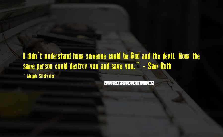 Maggie Stiefvater Quotes: I didn't understand how someone could be God and the devil. How the same person could destroy you and save you." - Sam Roth