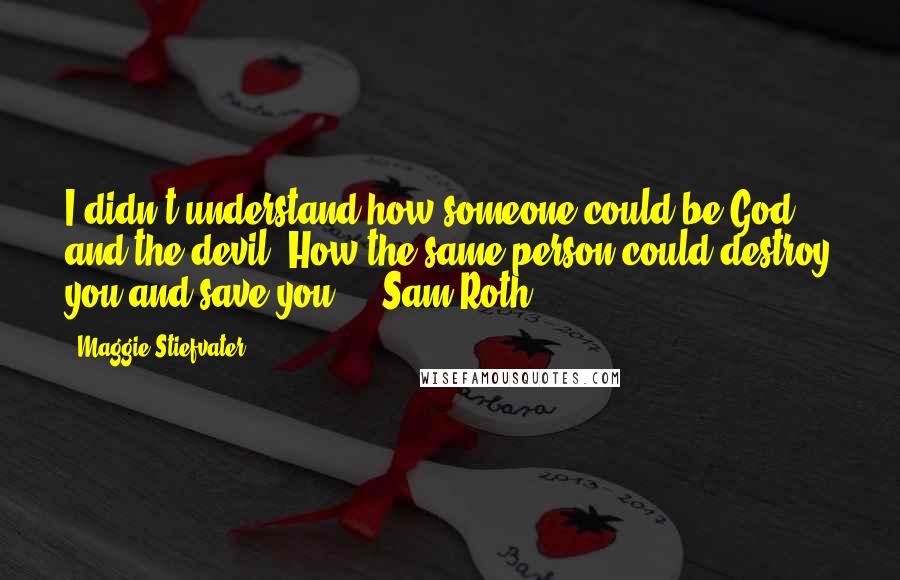 Maggie Stiefvater Quotes: I didn't understand how someone could be God and the devil. How the same person could destroy you and save you." - Sam Roth