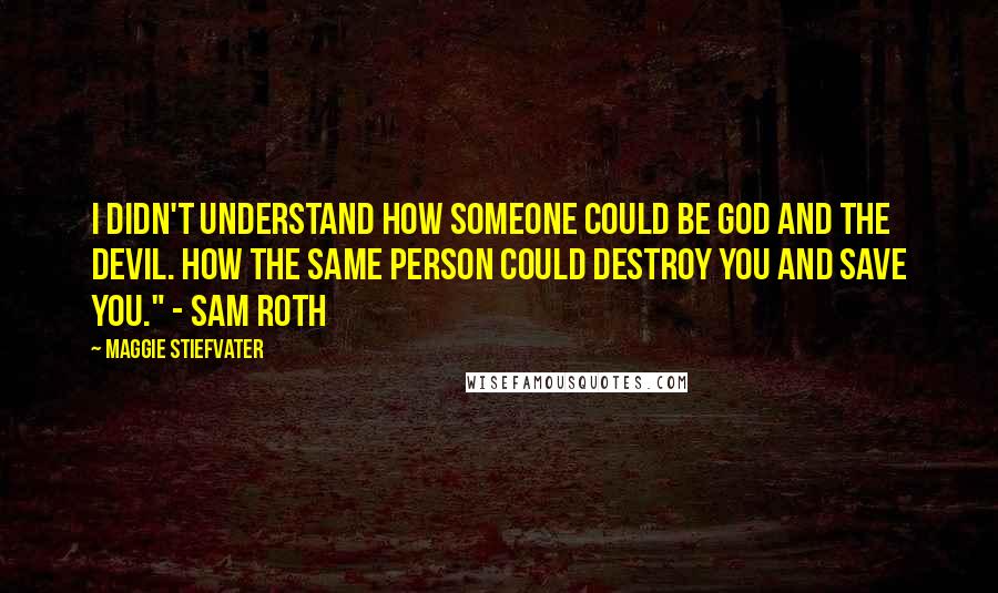 Maggie Stiefvater Quotes: I didn't understand how someone could be God and the devil. How the same person could destroy you and save you." - Sam Roth