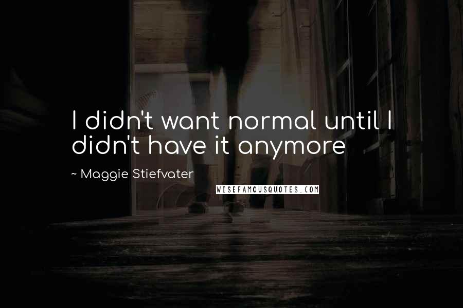 Maggie Stiefvater Quotes: I didn't want normal until I didn't have it anymore