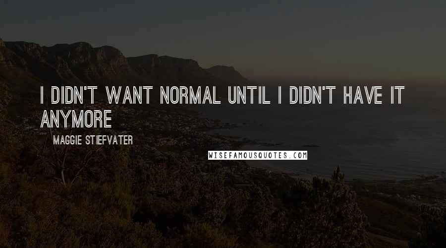 Maggie Stiefvater Quotes: I didn't want normal until I didn't have it anymore
