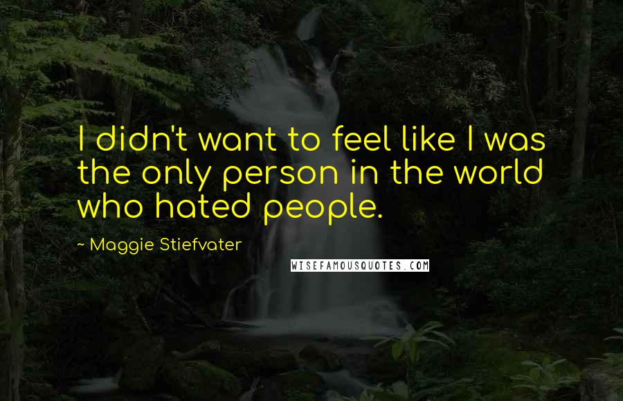 Maggie Stiefvater Quotes: I didn't want to feel like I was the only person in the world who hated people.