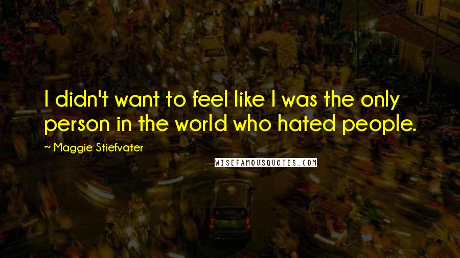 Maggie Stiefvater Quotes: I didn't want to feel like I was the only person in the world who hated people.