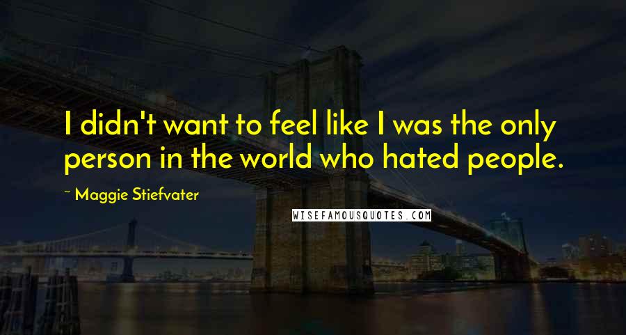 Maggie Stiefvater Quotes: I didn't want to feel like I was the only person in the world who hated people.