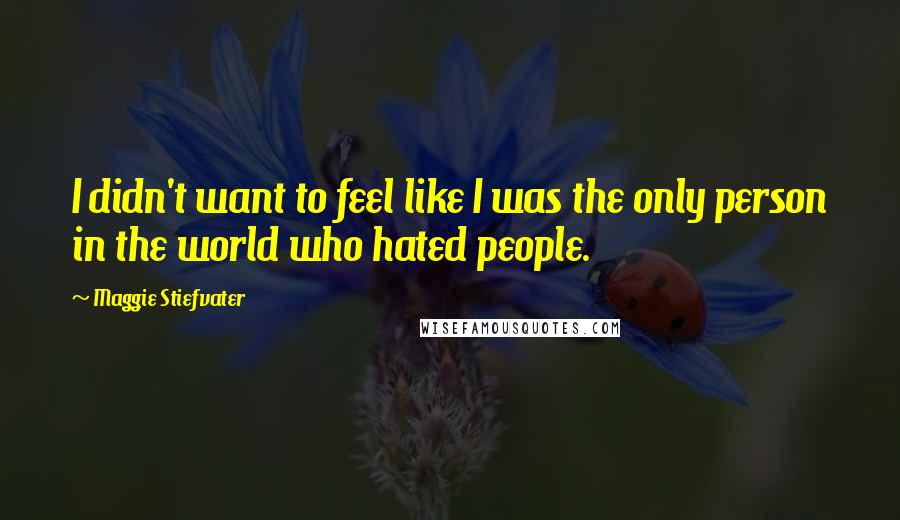 Maggie Stiefvater Quotes: I didn't want to feel like I was the only person in the world who hated people.